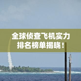 全球侦查飞机实力排名榜单揭晓！