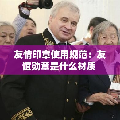 友情印章使用规范：友谊勋章是什么材质 