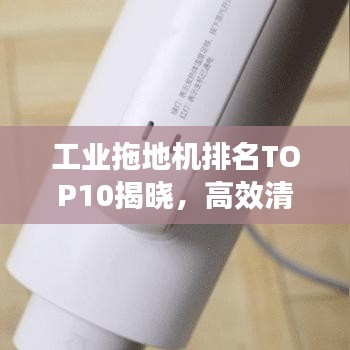 工业拖地机排名TOP10揭晓，高效清洁利器榜单出炉！