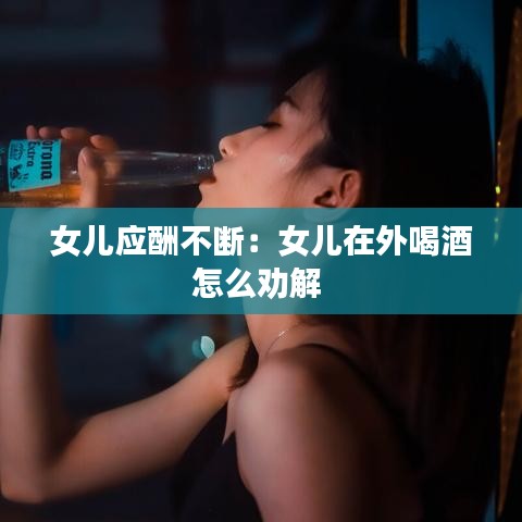 女儿应酬不断：女儿在外喝酒怎么劝解 