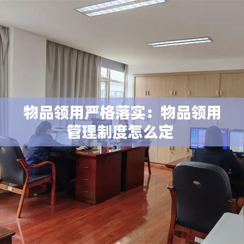 物品领用严格落实：物品领用管理制度怎么定 