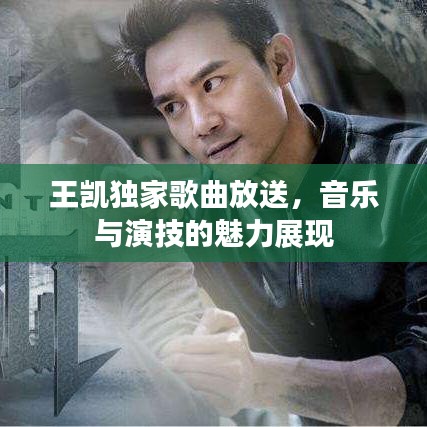 王凯独家歌曲放送，音乐与演技的魅力展现