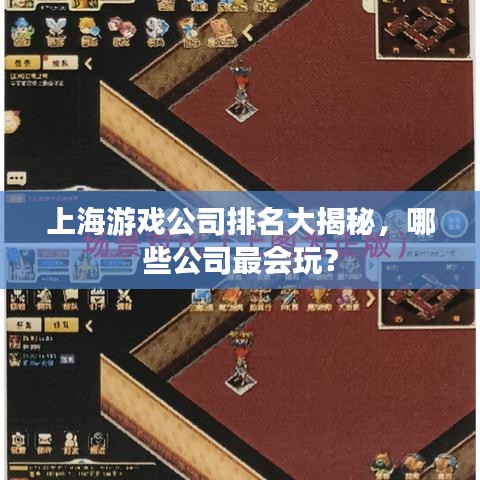 上海游戏公司排名大揭秘，哪些公司最会玩？