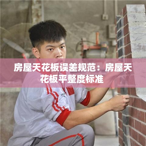 房屋天花板误差规范：房屋天花板平整度标准 