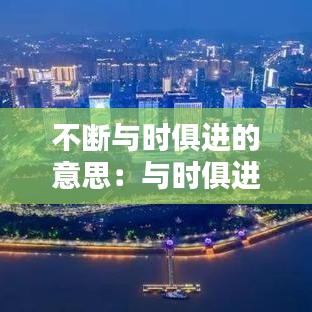 不断与时俱进的意思：与时俱进不断创新是什么意思 