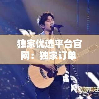 独家优选平台官网：独家订单 