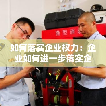 如何落实企业权力：企业如何进一步落实企业主体责任 