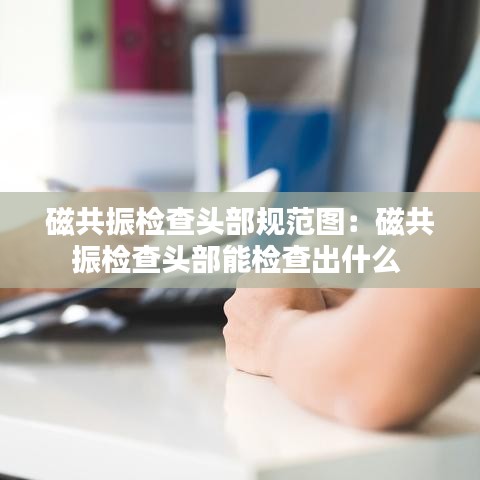 磁共振检查头部规范图：磁共振检查头部能检查出什么 