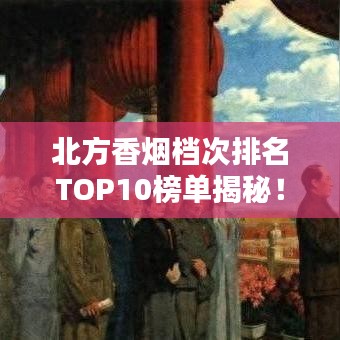 北方香烟档次排名TOP10榜单揭秘！