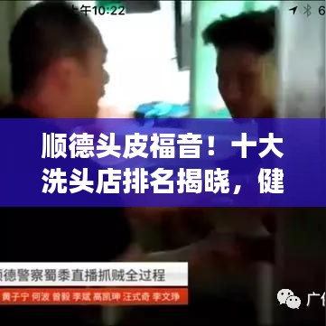 顺德头皮福音！十大洗头店排名揭晓，健康秀发从此开始！