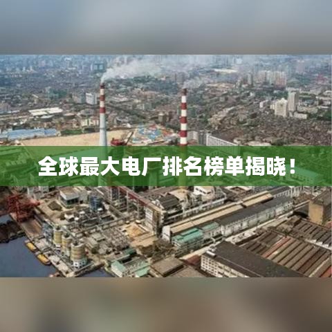 全球最大电厂排名榜单揭晓！