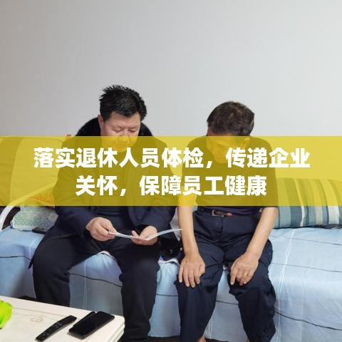 落实退休人员体检，传递企业关怀，保障员工健康