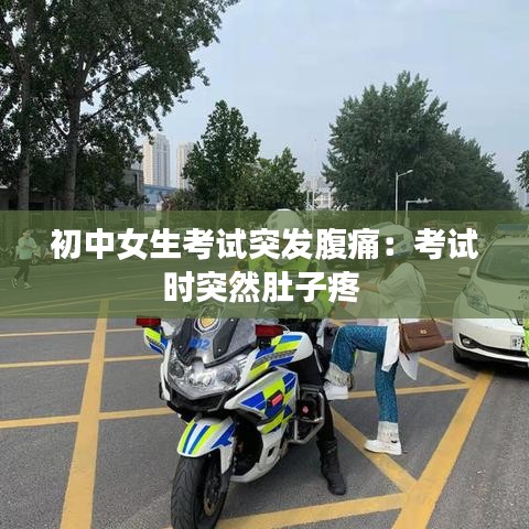初中女生考试突发腹痛：考试时突然肚子疼 