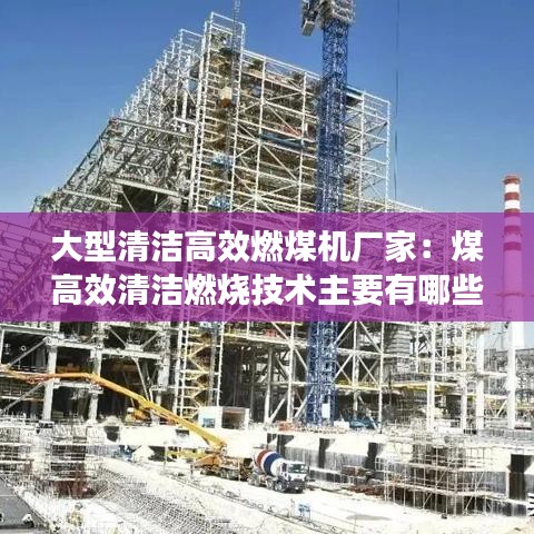 大型清洁高效燃煤机厂家：煤高效清洁燃烧技术主要有哪些 