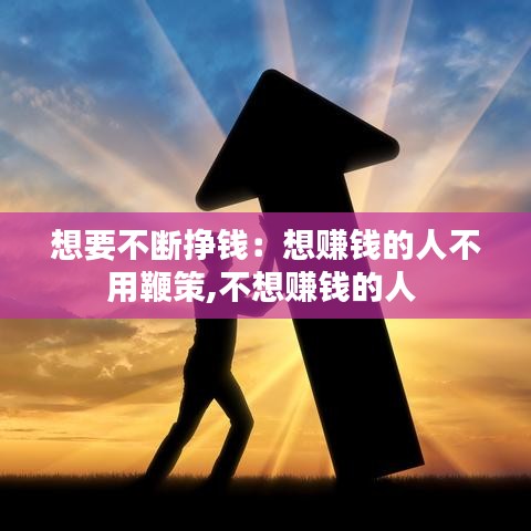 想要不断挣钱：想赚钱的人不用鞭策,不想赚钱的人 