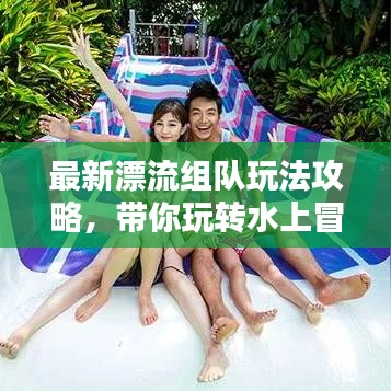 最新漂流组队玩法攻略，带你玩转水上冒险，清凉一夏尽享无限乐趣