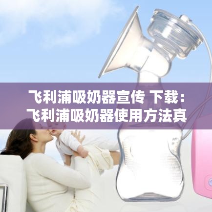 飞利浦吸奶器宣传 下载：飞利浦吸奶器使用方法真人 