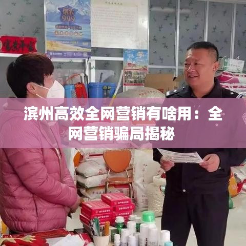 滨州高效全网营销有啥用：全网营销骗局揭秘 