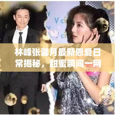 林峰张馨月最新恩爱日常揭秘，甜蜜瞬间一网打尽！