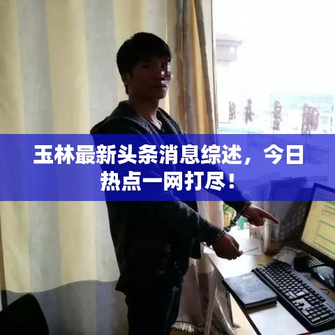 玉林最新头条消息综述，今日热点一网打尽！