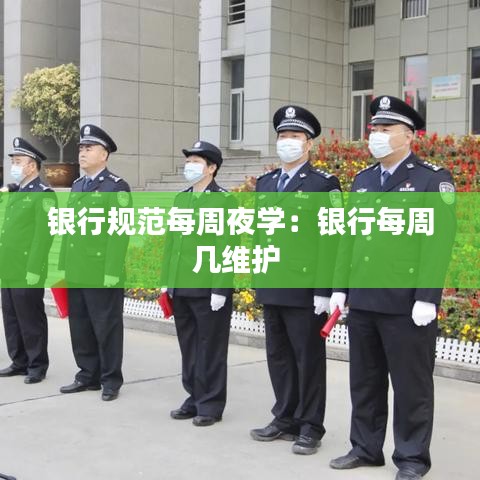 银行规范每周夜学：银行每周几维护 