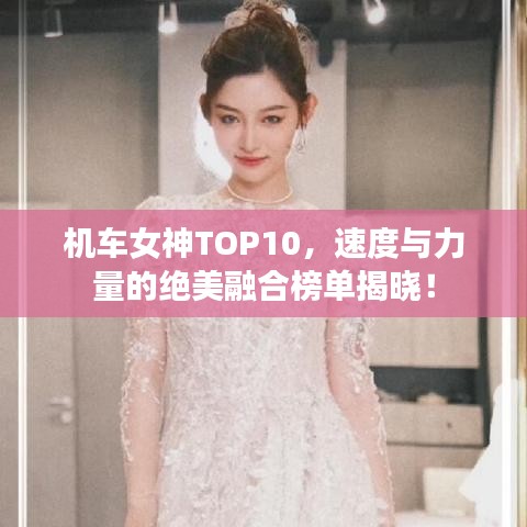 机车女神TOP10，速度与力量的绝美融合榜单揭晓！