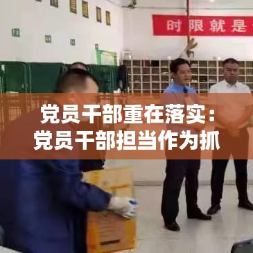 党员干部重在落实：党员干部担当作为抓落实 
