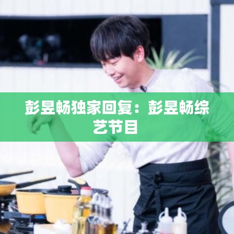 彭昱畅独家回复：彭昱畅综艺节目 
