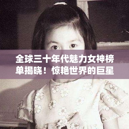 全球三十年代魅力女神榜单揭晓！惊艳世界的巨星排名出炉！