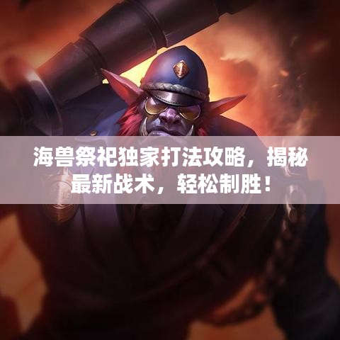 海兽祭祀独家打法攻略，揭秘最新战术，轻松制胜！