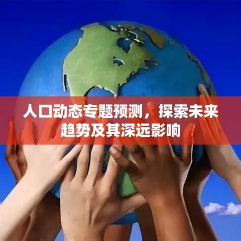 人口动态专题预测，探索未来趋势及其深远影响