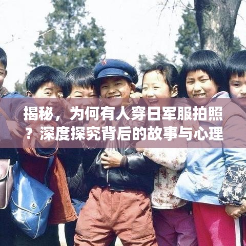 揭秘，为何有人穿日军服拍照？深度探究背后的故事与心理