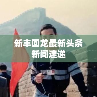 新丰回龙最新头条新闻速递