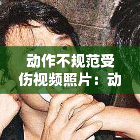 动作不规范受伤视频照片：动作不标准是什么意思 