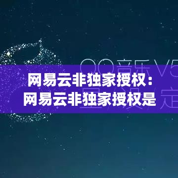 网易云非独家授权：网易云非独家授权是多久 