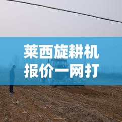 莱西旋耕机报价一网打尽，最新动态更新！