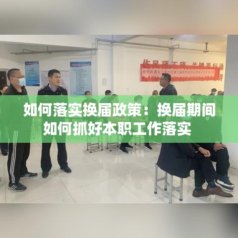 如何落实换届政策：换届期间如何抓好本职工作落实 
