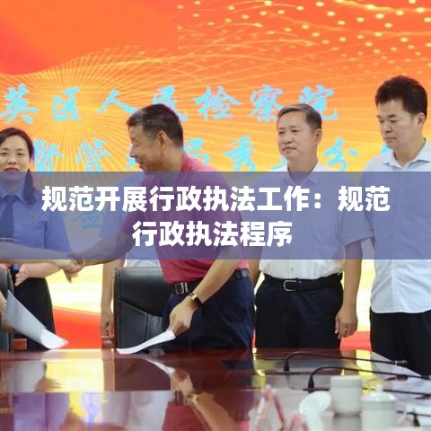 规范开展行政执法工作：规范行政执法程序 