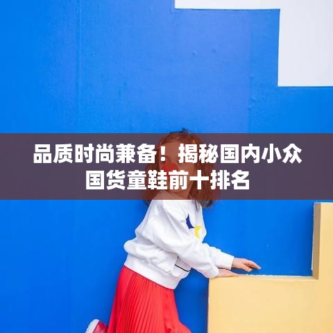 品质时尚兼备！揭秘国内小众国货童鞋前十排名