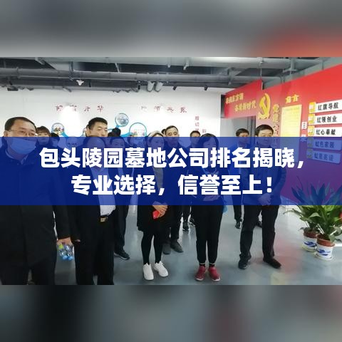 包头陵园墓地公司排名揭晓，专业选择，信誉至上！