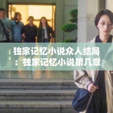 独家记忆小说众人结局：独家记忆小说第几章在一起 
