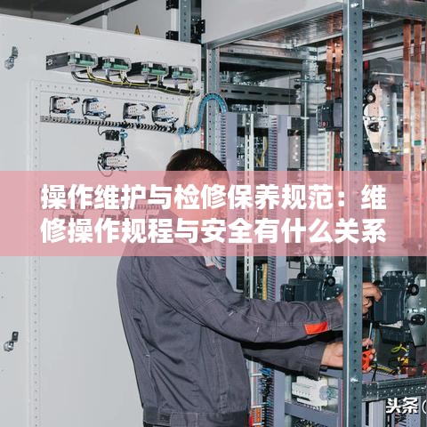操作维护与检修保养规范：维修操作规程与安全有什么关系 