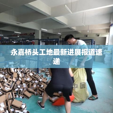 永嘉桥头工地最新进展报道速递