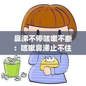 鼻涕不停咳嗽不断：咳嗽鼻涕止不住 
