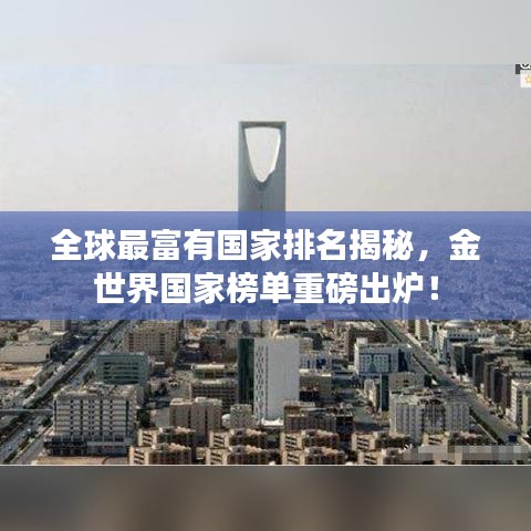全球最富有国家排名揭秘，金世界国家榜单重磅出炉！