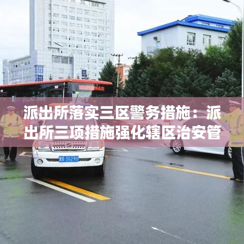 派出所落实三区警务措施：派出所三项措施强化辖区治安管控 