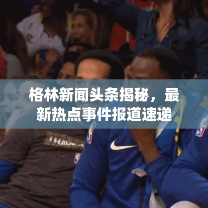 格林新闻头条揭秘，最新热点事件报道速递