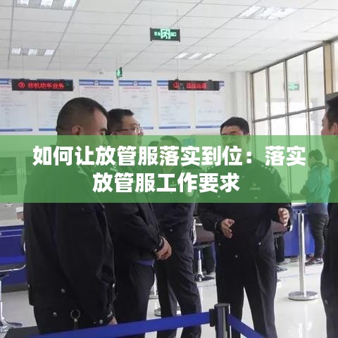 如何让放管服落实到位：落实放管服工作要求 