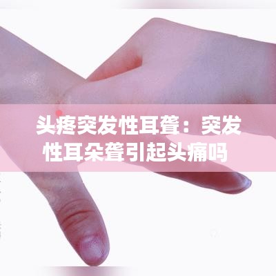 头疼突发性耳聋：突发性耳朵聋引起头痛吗 