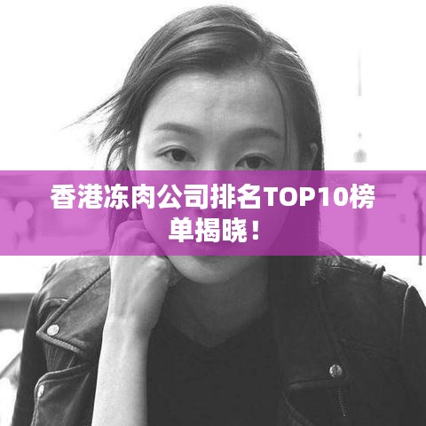 香港冻肉公司排名TOP10榜单揭晓！